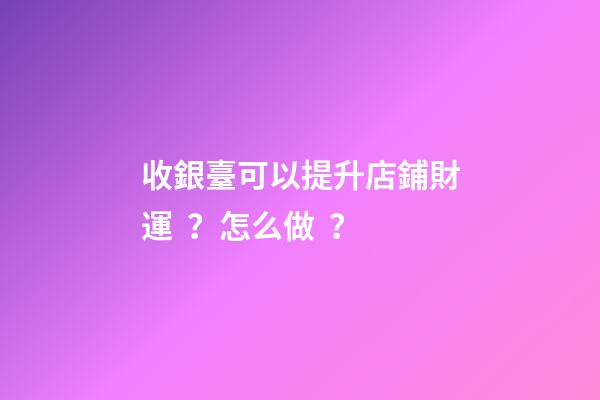 收銀臺可以提升店鋪財運？怎么做？